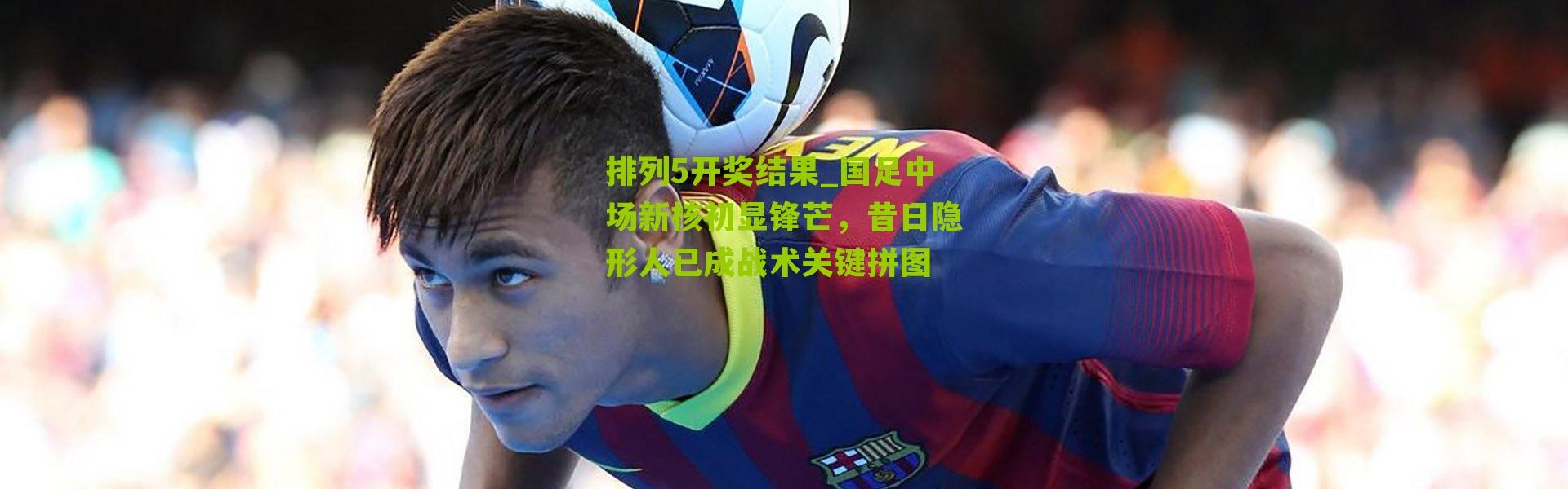排列5开奖结果_国足中场新核初显锋芒，昔日隐形人已成战术关键拼图