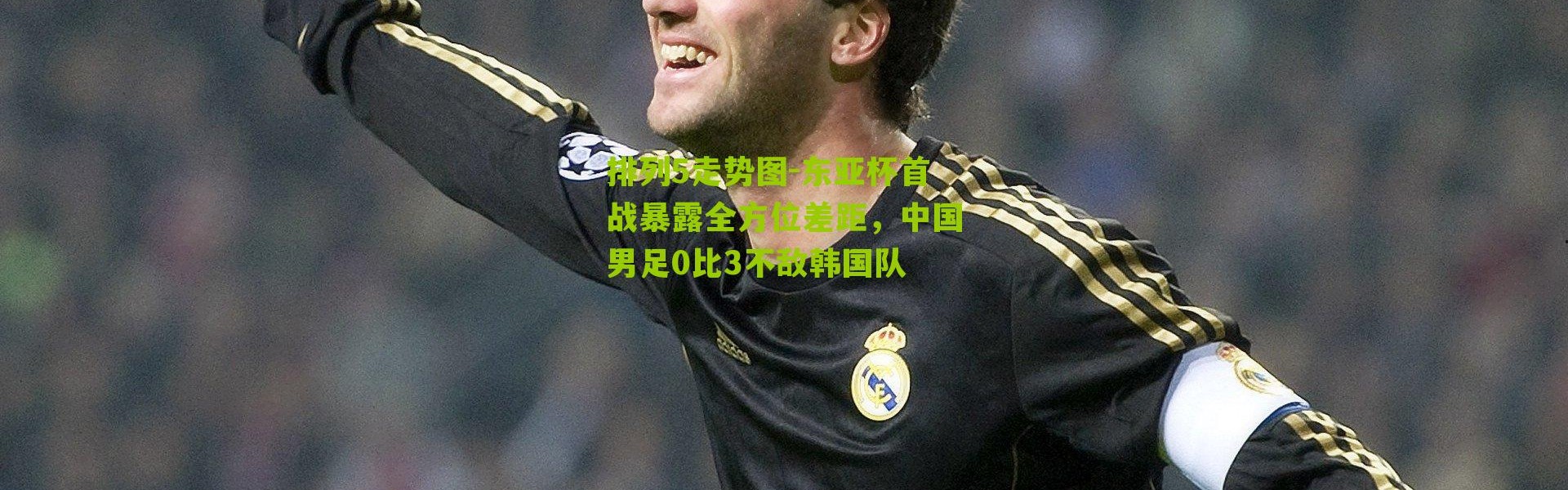 排列5走势图-东亚杯首战暴露全方位差距，中国男足0比3不敌韩国队