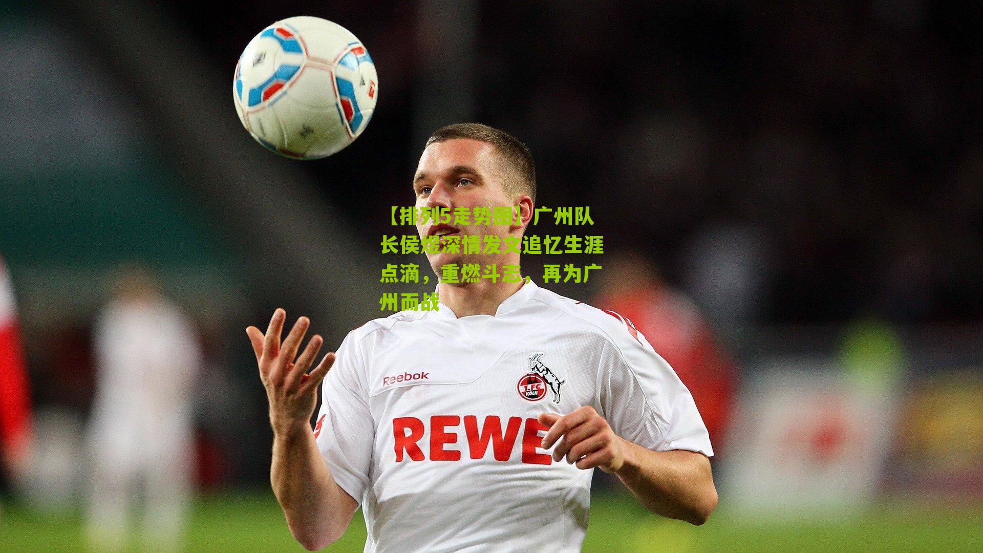 广州队长侯煜深情发文追忆生涯点滴，重燃斗志，再为广州而战