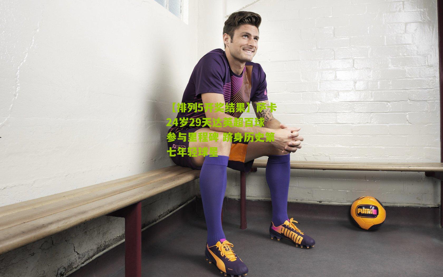 萨卡24岁29天达英超百球参与里程碑 跻身历史第七年轻球星